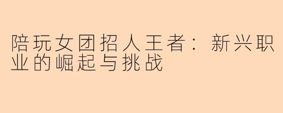 陪玩女团招人王者：新兴职业的崛起与挑战
