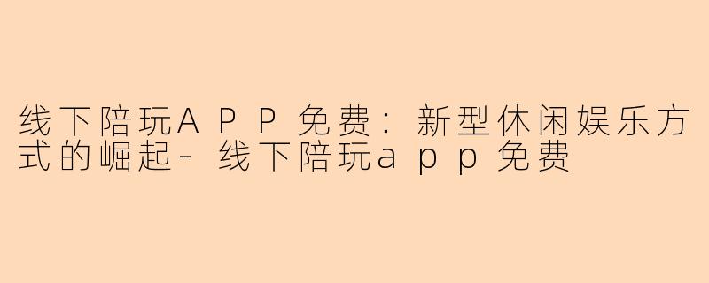 线下陪玩APP免费：新型休闲娱乐方式的崛起-线下陪玩app免费