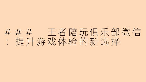 ### 王者陪玩俱乐部微信：提升游戏体验的新选择