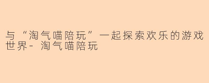 与“淘气喵陪玩”一起探索欢乐的游戏世界-淘气喵陪玩