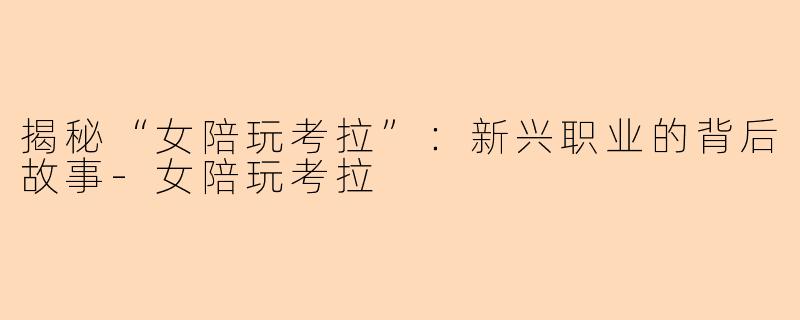 揭秘“女陪玩考拉”：新兴职业的背后故事-女陪玩考拉