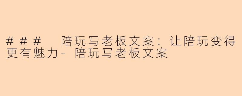 ### 陪玩写老板文案：让陪玩变得更有魅力-陪玩写老板文案