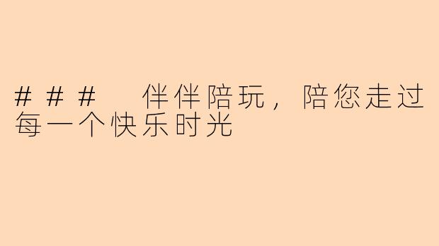 ### 伴伴陪玩，陪您走过每一个快乐时光