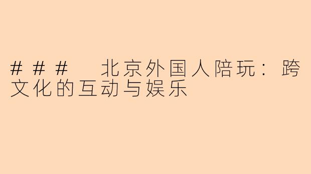 ### 北京外国人陪玩：跨文化的互动与娱乐