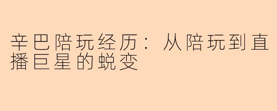 辛巴陪玩经历：从陪玩到直播巨星的蜕变