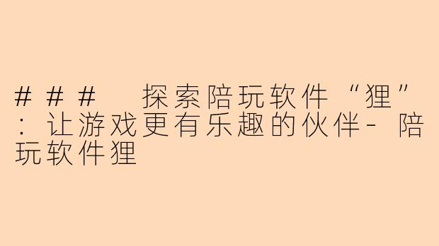 ### 探索陪玩软件“狸”：让游戏更有乐趣的伙伴-陪玩软件狸
