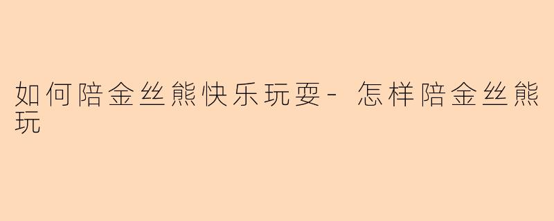 如何陪金丝熊快乐玩耍-怎样陪金丝熊玩