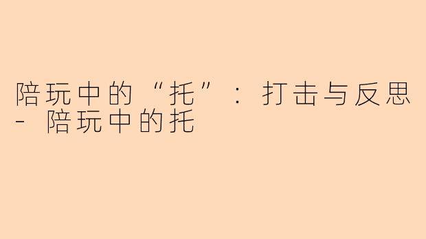 陪玩中的“托”：打击与反思-陪玩中的托