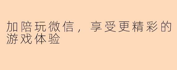 加陪玩微信，享受更精彩的游戏体验