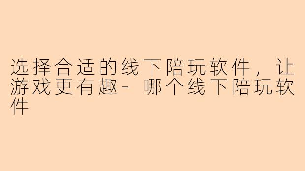 选择合适的线下陪玩软件，让游戏更有趣-哪个线下陪玩软件