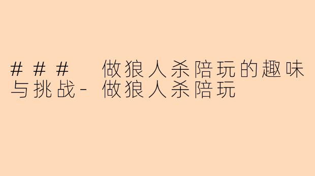 ### 做狼人杀陪玩的趣味与挑战-做狼人杀陪玩