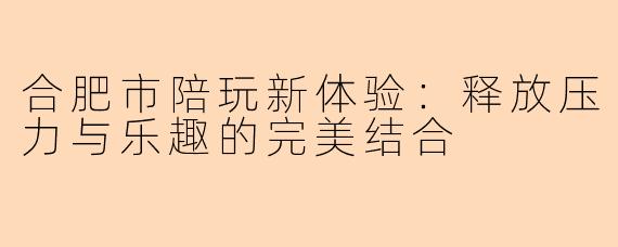 合肥市陪玩新体验：释放压力与乐趣的完美结合