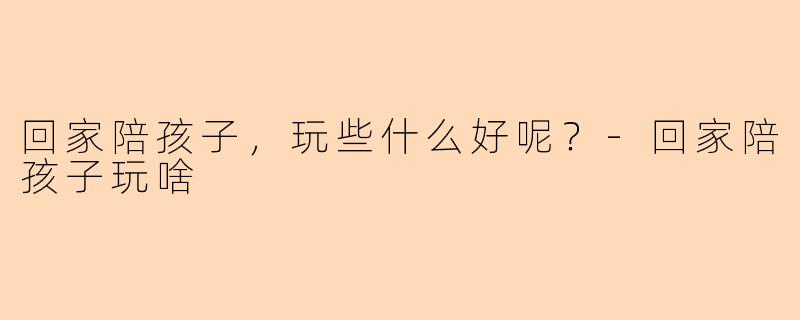 回家陪孩子,玩些什么好呢?-回家陪孩子玩啥