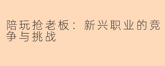 陪玩抢老板：新兴职业的竞争与挑战