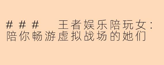 ### 王者娱乐陪玩女：陪你畅游虚拟战场的她们