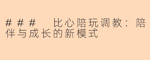 ### 比心陪玩调教:陪伴与成长的新模式