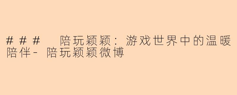 ### 陪玩颖颖：游戏世界中的温暖陪伴-陪玩颖颖微博