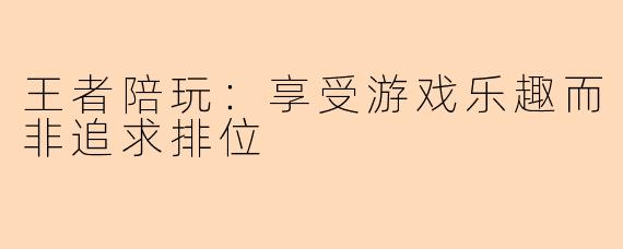 王者陪玩：享受游戏乐趣而非追求排位