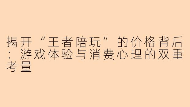 揭开“王者陪玩”的价格背后：游戏体验与消费心理的双重考量
