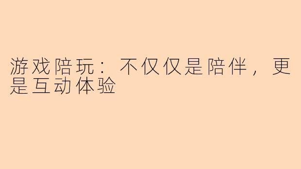 游戏陪玩：不仅仅是陪伴，更是互动体验