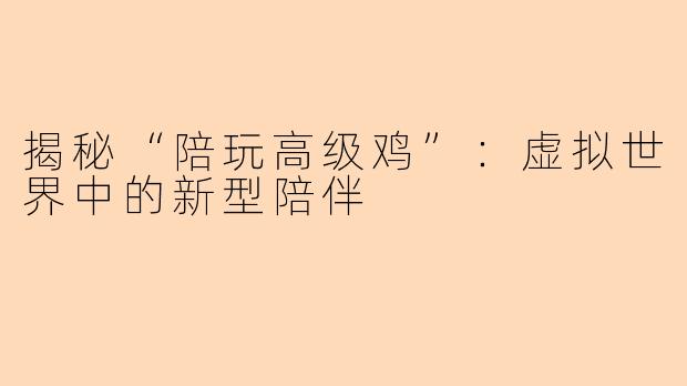 揭秘“陪玩高级鸡”：虚拟世界中的新型陪伴