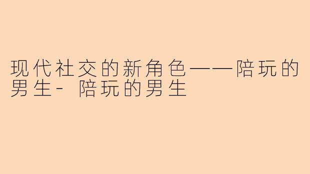 现代社交的新角色——陪玩的男生-陪玩的男生