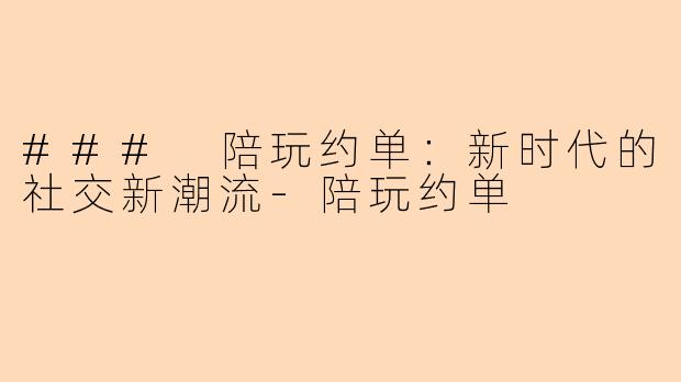 ### 陪玩约单:新时代的社交新潮流-陪玩约单