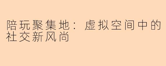 陪玩聚集地：虚拟空间中的社交新风尚