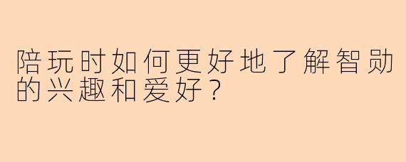 陪玩时如何更好地了解智勋的兴趣和爱好？