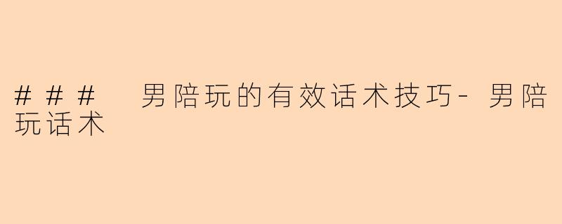 ### 男陪玩的有效话术技巧-男陪玩话术