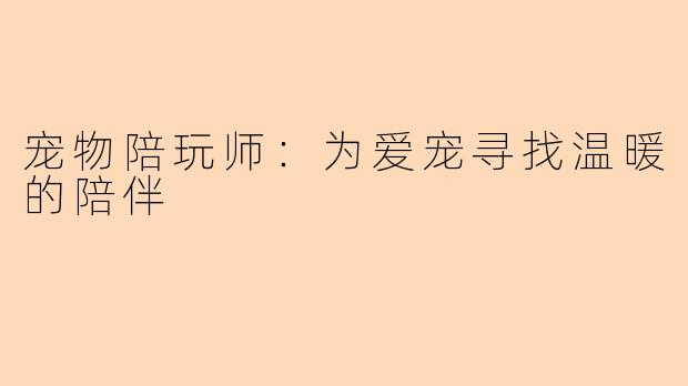 宠物陪玩师：为爱宠寻找温暖的陪伴