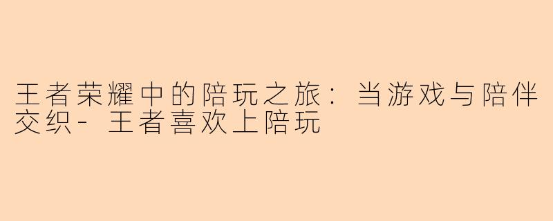 王者荣耀中的陪玩之旅：当游戏与陪伴交织-王者喜欢上陪玩