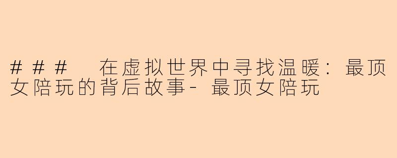 ### 在虚拟世界中寻找温暖：最顶女陪玩的背后故事-最顶女陪玩
