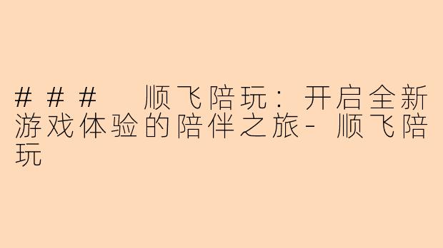 ### 顺飞陪玩:开启全新游戏体验的陪伴之旅-顺飞陪玩