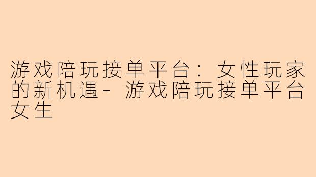 游戏陪玩接单平台：女性玩家的新机遇-游戏陪玩接单平台女生