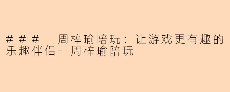 ### 周梓瑜陪玩：让游戏更有趣的乐趣伴侣-周梓瑜陪玩