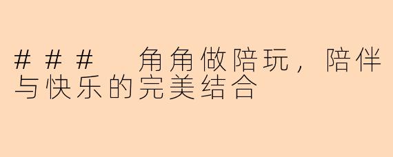 ### 角角做陪玩，陪伴与快乐的完美结合