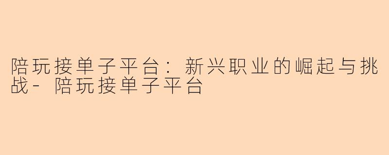 陪玩接单子平台：新兴职业的崛起与挑战-陪玩接单子平台