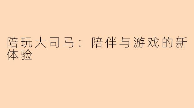 陪玩大司马:陪伴与游戏的新体验