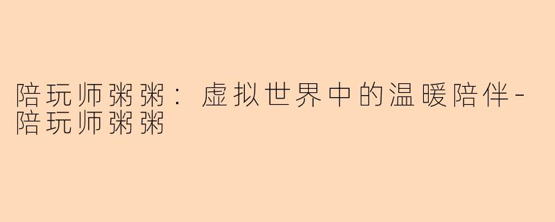陪玩师粥粥:虚拟世界中的温暖陪伴-陪玩师粥粥