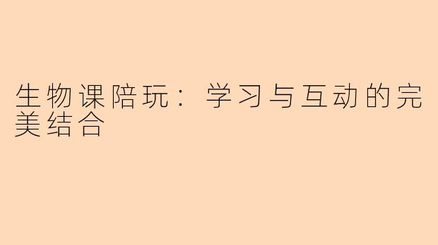 生物课陪玩：学习与互动的完美结合