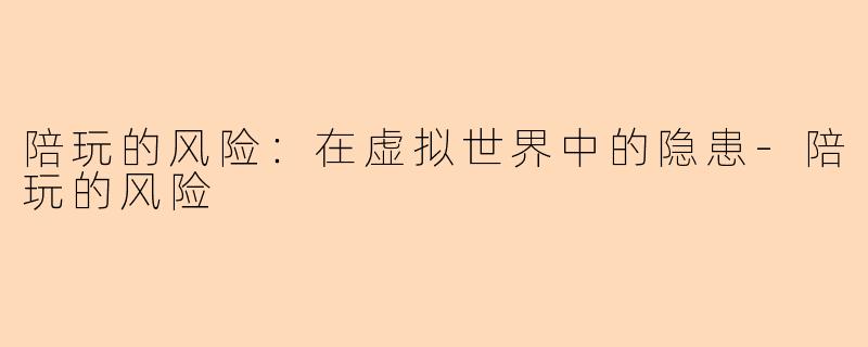 陪玩的风险：在虚拟世界中的隐患-陪玩的风险