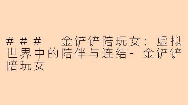### 金铲铲陪玩女：虚拟世界中的陪伴与连结-金铲铲陪玩女