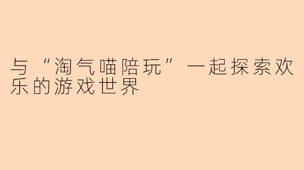 与“淘气喵陪玩”一起探索欢乐的游戏世界