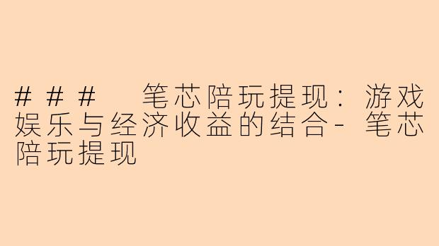 ### 笔芯陪玩提现：游戏娱乐与经济收益的结合-笔芯陪玩提现
