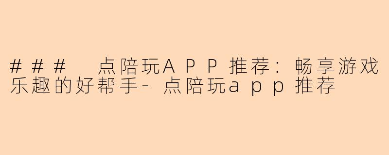 ### 点陪玩APP推荐：畅享游戏乐趣的好帮手-点陪玩app推荐