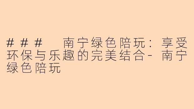 ### 南宁绿色陪玩：享受环保与乐趣的完美结合-南宁绿色陪玩