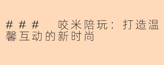 ### 咬米陪玩：打造温馨互动的新时尚