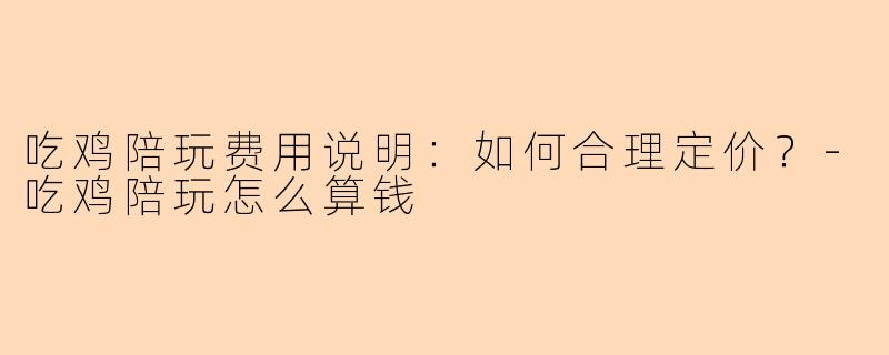 吃鸡陪玩费用说明：如何合理定价？-吃鸡陪玩怎么算钱