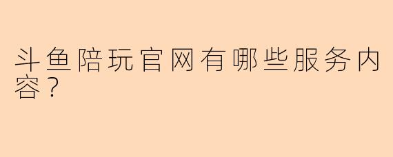 斗鱼陪玩官网有哪些服务内容？